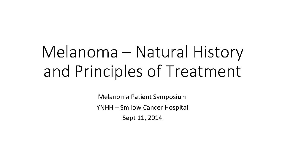 Melanoma – Natural History and Principles of Treatment Melanoma Patient Symposium YNHH – Smilow