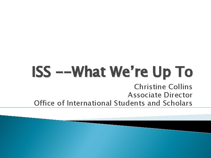 ISS --What We’re Up To Christine Collins Associate Director Office of International Students and