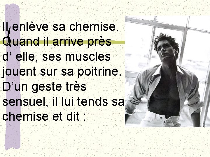 Il enlève sa chemise. Quand il arrive près d‘ elle, ses muscles jouent sur