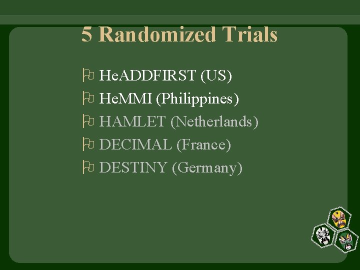 5 Randomized Trials He. ADDFIRST (US) He. MMI (Philippines) HAMLET (Netherlands) DECIMAL (France) DESTINY