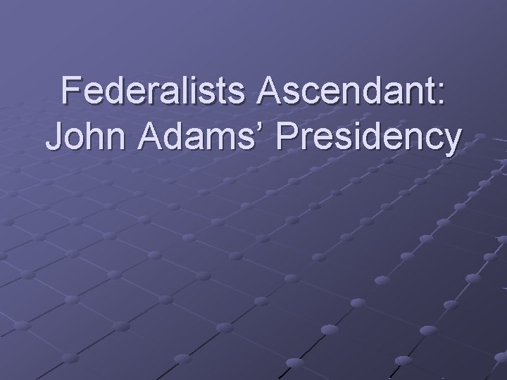 Federalists Ascendant: John Adams’ Presidency Federalists Ascendant: John Adams’ Presidency
