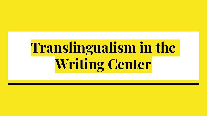 Translingualism in the Writing Center Translingualism in the Writing Center