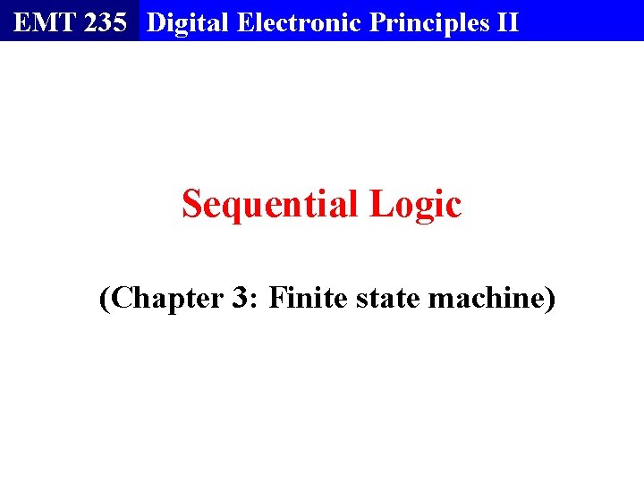 EMT 235 Digital Electronic Principles II Sequential Logic (Chapter 3: Finite state machine) 