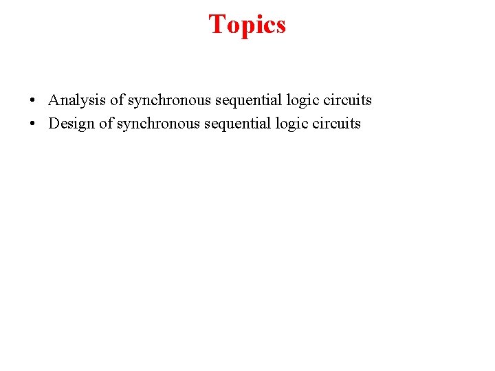 Topics • Analysis of synchronous sequential logic circuits • Design of synchronous sequential logic