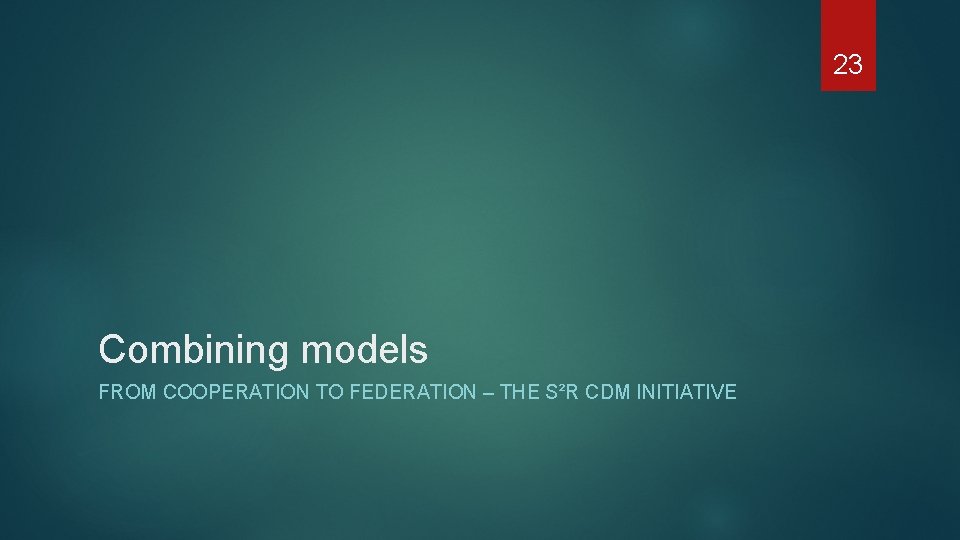 23 Combining models FROM COOPERATION TO FEDERATION – THE S²R CDM INITIATIVE 