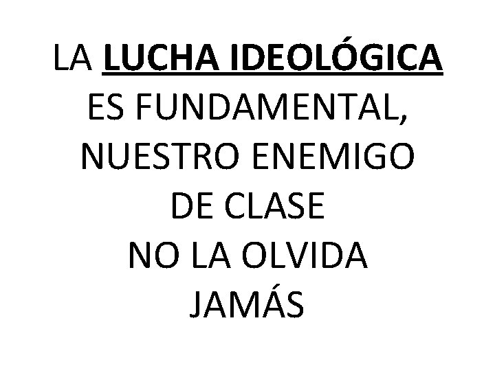 LA LUCHA IDEOLÓGICA ES FUNDAMENTAL, NUESTRO ENEMIGO DE CLASE NO LA OLVIDA JAMÁS 