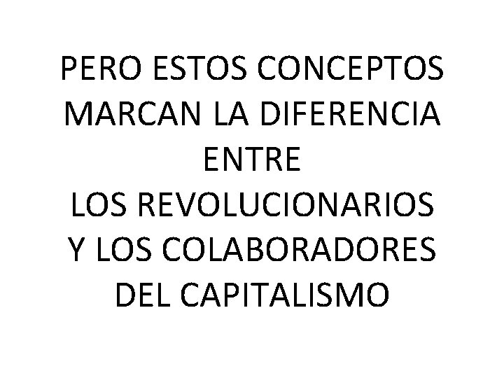 PERO ESTOS CONCEPTOS MARCAN LA DIFERENCIA ENTRE LOS REVOLUCIONARIOS Y LOS COLABORADORES DEL CAPITALISMO