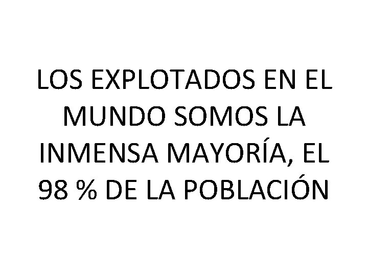 LOS EXPLOTADOS EN EL MUNDO SOMOS LA INMENSA MAYORÍA, EL 98 % DE LA