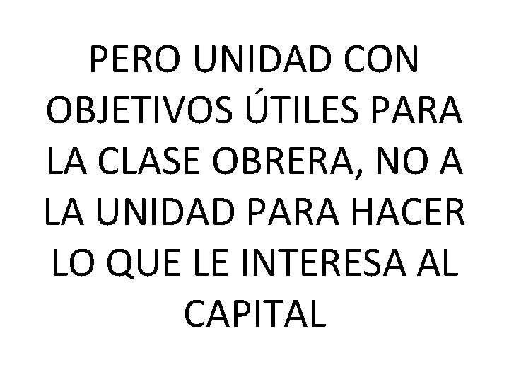 PERO UNIDAD CON OBJETIVOS ÚTILES PARA LA CLASE OBRERA, NO A LA UNIDAD PARA