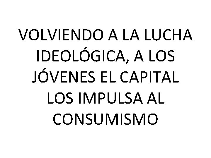 VOLVIENDO A LA LUCHA IDEOLÓGICA, A LOS JÓVENES EL CAPITAL LOS IMPULSA AL CONSUMISMO