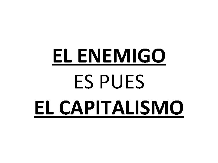 EL ENEMIGO ES PUES EL CAPITALISMO 