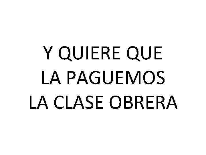 Y QUIERE QUE LA PAGUEMOS LA CLASE OBRERA 