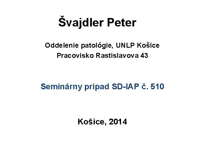 Švajdler Peter Oddelenie patológie, UNLP Košice Pracovisko Rastislavova 43 Seminárny prípad SD-IAP č. 510