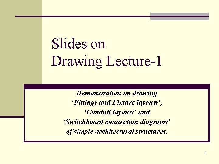 Slides on Drawing Lecture-1 Demonstration on drawing ‘Fittings and Fixture layouts’, ‘Conduit layouts’ and