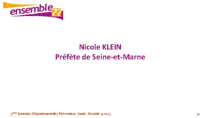 Nicole KLEIN Préfète de Seine-et-Marne 3èmes Journées Départementales Prévention, Santé, Sécurité 31. 01. 13