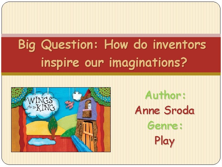 Big Question: How do inventors inspire our imaginations? Author: Anne Sroda Genre: Play 