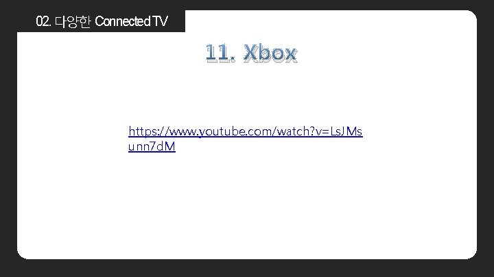 02. 다양한 Connected TV 11. Xbox https: //www. youtube. com/watch? v=Ls. JMs unn 7