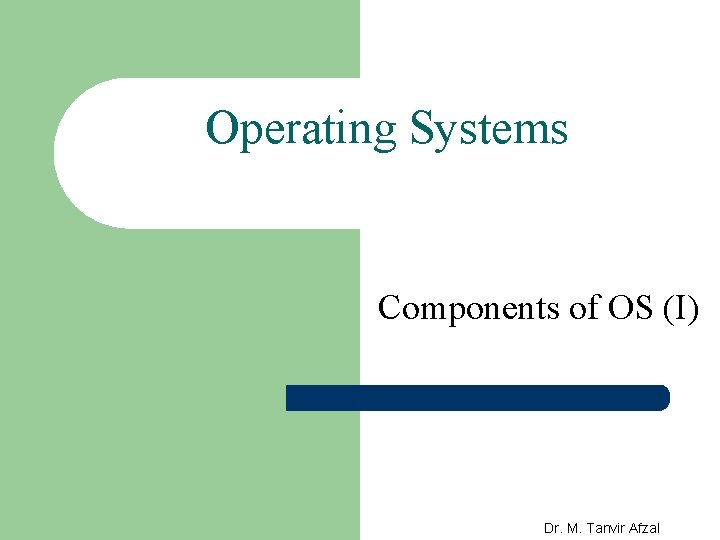 Operating Systems Components of OS (I) Dr. M. Tanvir Afzal 