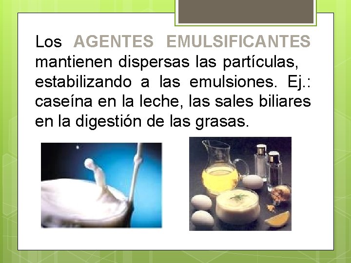 Los AGENTES EMULSIFICANTES mantienen dispersas las partículas, estabilizando a las emulsiones. Ej. : caseína