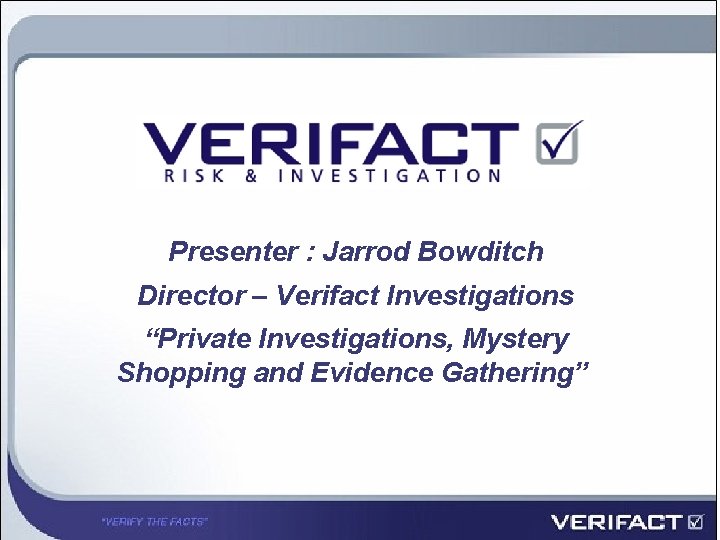 Presenter : Jarrod Bowditch Director – Verifact Investigations “Private Investigations, Mystery Shopping and Evidence