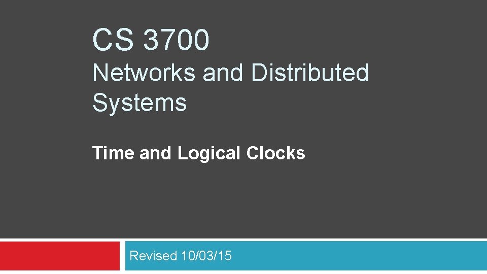 CS 3700 Networks and Distributed Systems Time and Logical Clocks Revised 10/03/15 