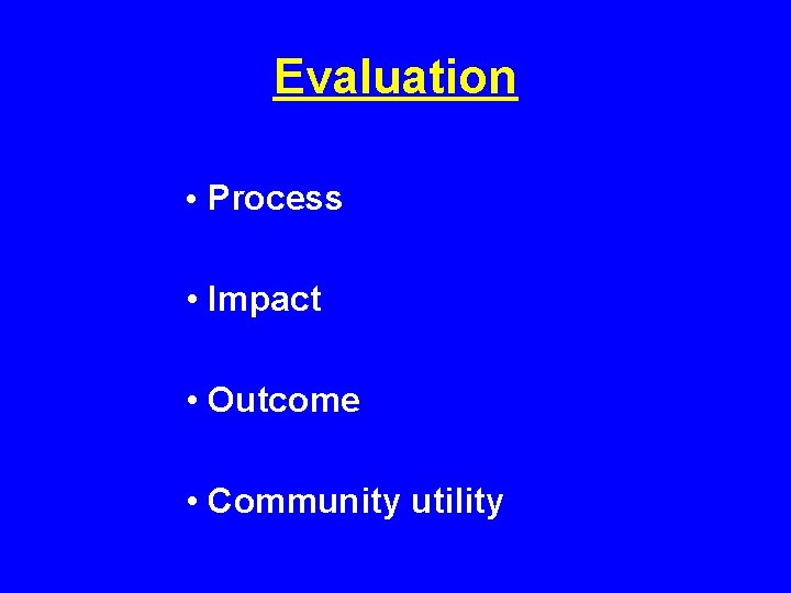 Evaluation • Process • Impact • Outcome • Community utility 