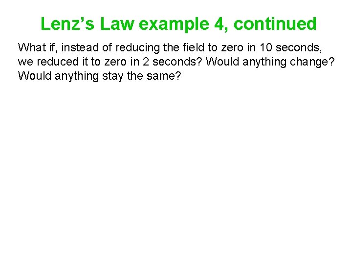 Lenz’s Law example 4, continued What if, instead of reducing the field to zero
