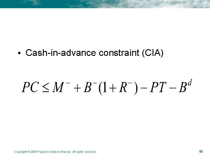 • Cash-in-advance constraint (CIA) Copyright © 2005 Pearson Addison-Wesley. All rights reserved. 18 • Cash-in-advance constraint (CIA) Copyright © 2005 Pearson Addison-Wesley. All rights reserved. 18