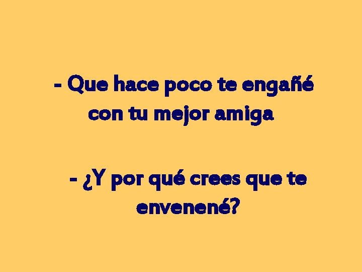 - Que hace poco te engañé con tu mejor amiga - ¿Y por qué