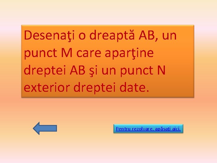 Desenaţi o dreaptă AB, un punct M care aparţine dreptei AB şi un punct