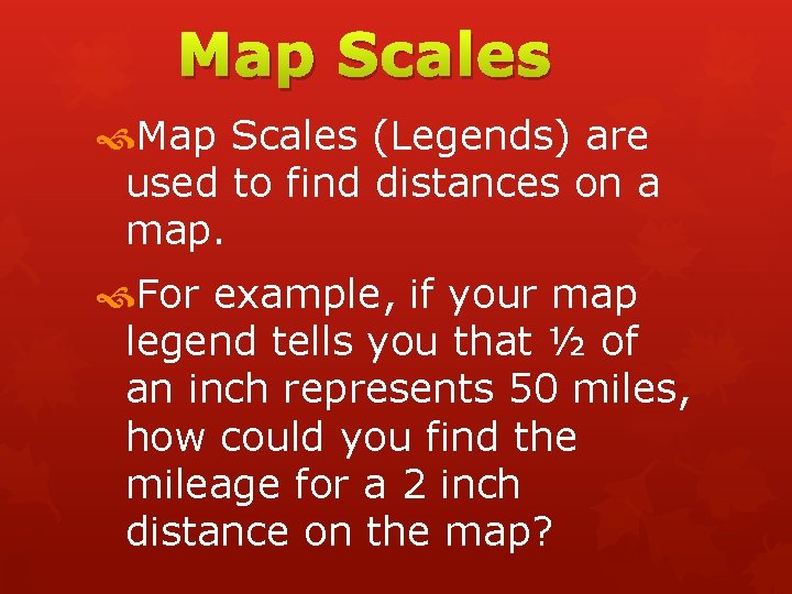 Map Scales (Legends) are used to find distances on a map. For example, if
