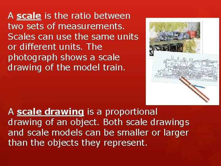 A scale is the ratio between two sets of measurements. Scales can use the