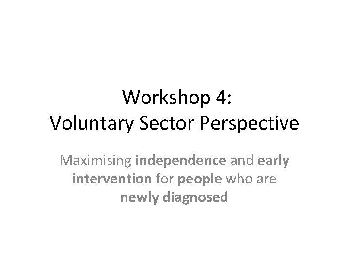  Workshop 4: Voluntary Sector Perspective Maximising independence and early intervention for people who