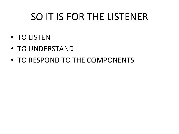 SO IT IS FOR THE LISTENER • TO LISTEN • TO UNDERSTAND • TO