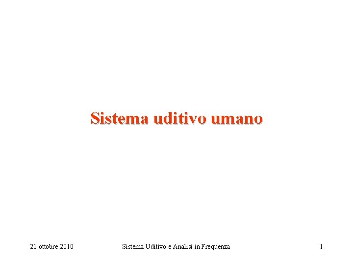 Sistema uditivo umano 21 ottobre 2010 Sistema Uditivo e Analisi in Frequenza 1 