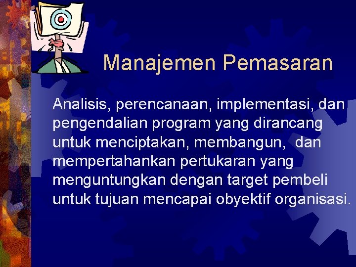Manajemen Pemasaran Analisis, perencanaan, implementasi, dan pengendalian program yang dirancang untuk menciptakan, membangun, dan
