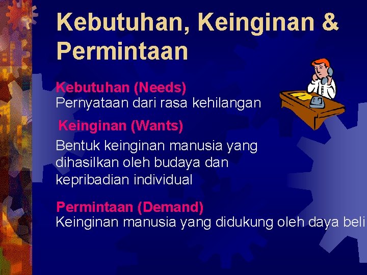 Kebutuhan, Keinginan & Permintaan Kebutuhan (Needs) Pernyataan dari rasa kehilangan Keinginan (Wants) Bentuk keinginan