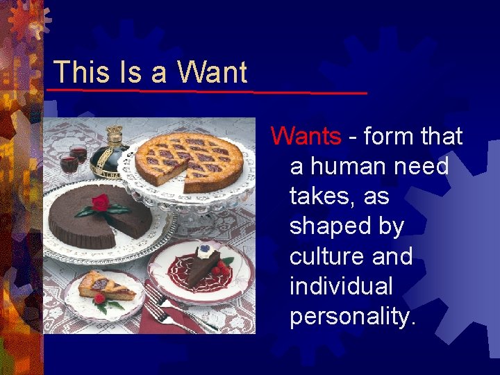 This Is a Wants - form that a human need takes, as shaped by