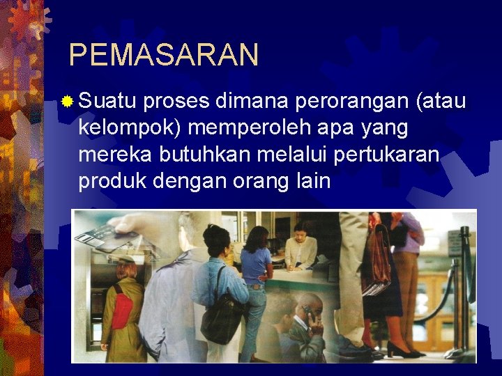 PEMASARAN ® Suatu proses dimana perorangan (atau kelompok) memperoleh apa yang mereka butuhkan melalui