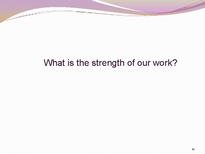 What is the strength of our work? 12 