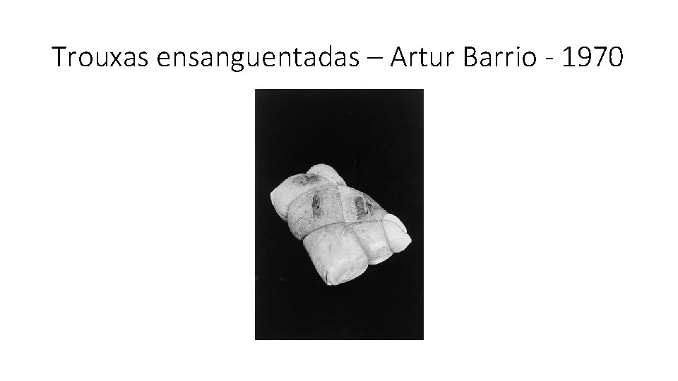 Trouxas ensanguentadas – Artur Barrio - 1970 