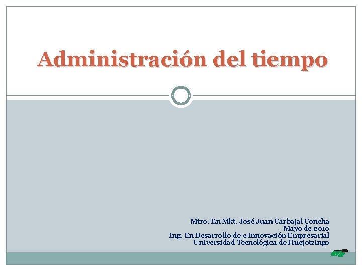 Administración del tiempo Mtro. En Mkt. José Juan Carbajal Concha Mayo de 2010 Ing.