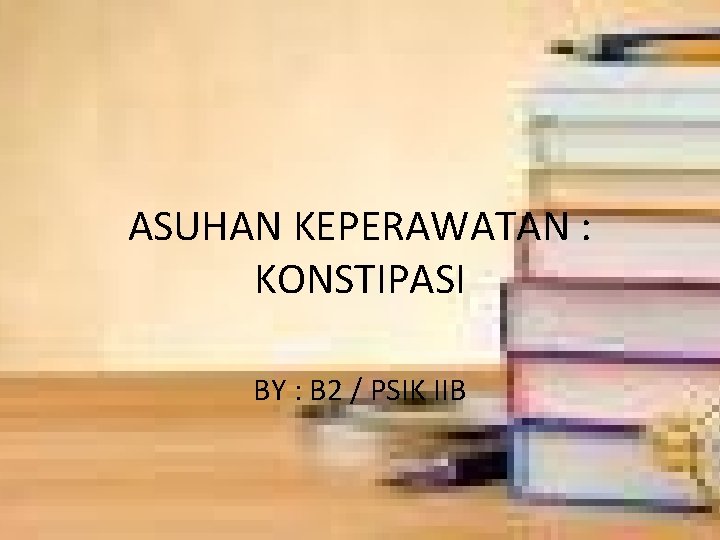 ASUHAN KEPERAWATAN : KONSTIPASI BY : B 2 / PSIK IIB 