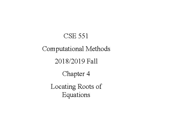 CSE 551 Computational Methods 2018/2019 Fall Chapter 4 Locating Roots of Equations 
