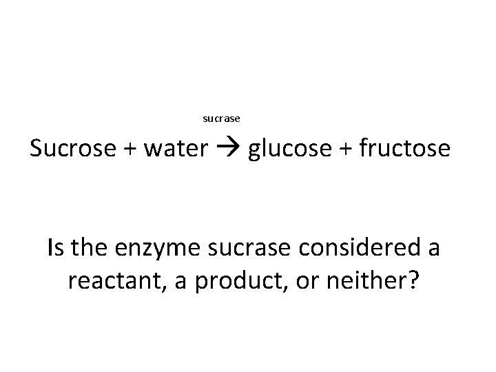 sucrase Sucrose + water glucose + fructose Is the enzyme sucrase considered a reactant,