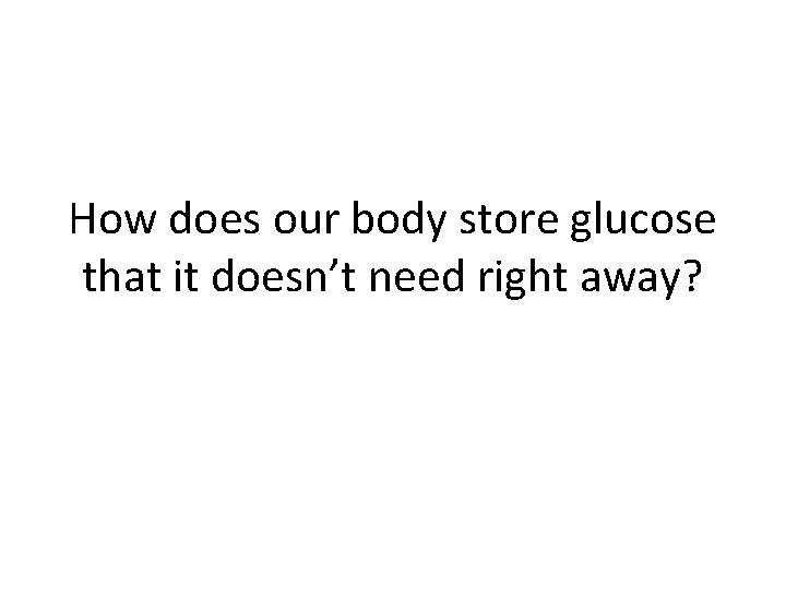 How does our body store glucose that it doesn’t need right away? 