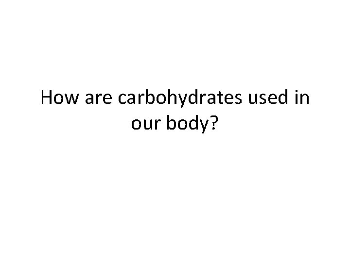 How are carbohydrates used in our body? 