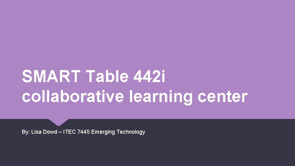 SMART Table 442 i collaborative learning center By: Lisa Dowd – ITEC 7445 Emerging