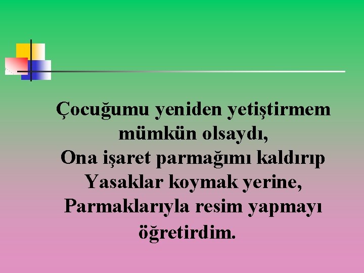 Çocuğumu yeniden yetiştirmem mümkün olsaydı, Ona işaret parmağımı kaldırıp Yasaklar koymak yerine, Parmaklarıyla resim