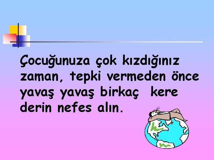 Çocuğunuza çok kızdığınız zaman, tepki vermeden önce yavaş birkaç kere derin nefes alın. 